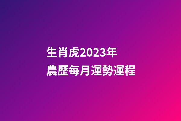 生肖虎2023年農歷每月運勢運程