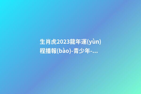 生肖虎2023龍年運(yùn)程播報(bào)-青少年-算命網(wǎng)