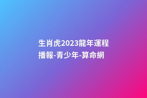 生肖虎2023龍年運程播報-青少年-算命網
