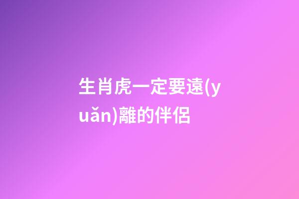生肖虎一定要遠(yuǎn)離的伴侶