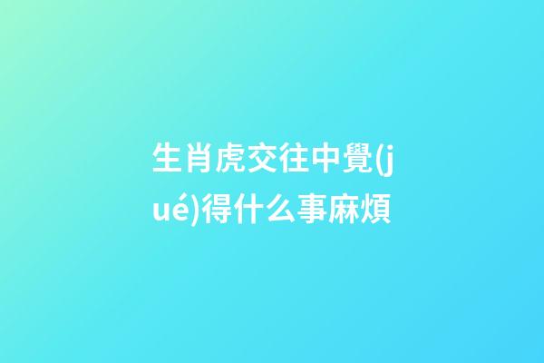 生肖虎交往中覺(jué)得什么事麻煩