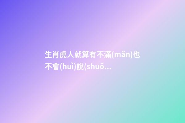 生肖虎人就算有不滿(mǎn)也不會(huì)說(shuō)出口