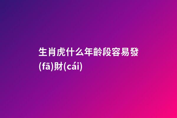 生肖虎什么年齡段容易發(fā)財(cái)
