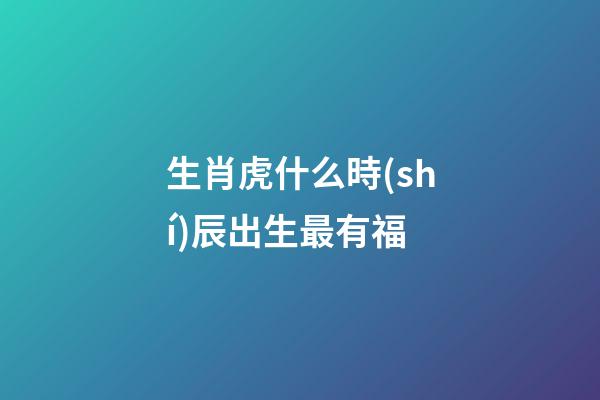 生肖虎什么時(shí)辰出生最有福