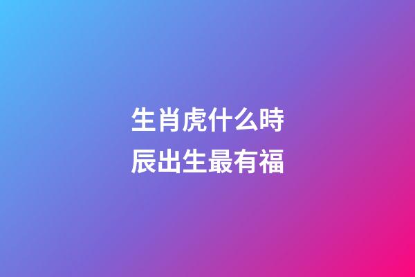 生肖虎什么時辰出生最有福