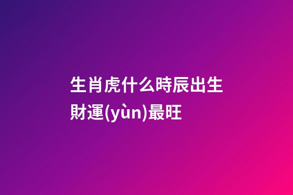 生肖虎什么時辰出生財運(yùn)最旺