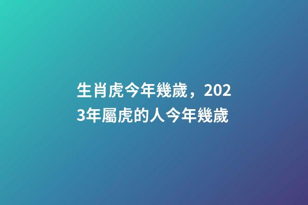 生肖虎今年幾歲，2023年屬虎的人今年幾歲