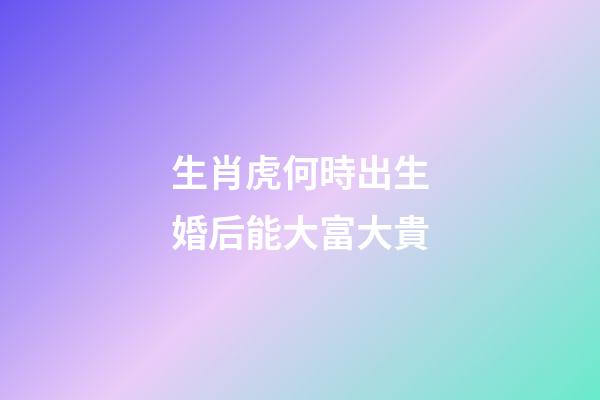 生肖虎何時出生婚后能大富大貴