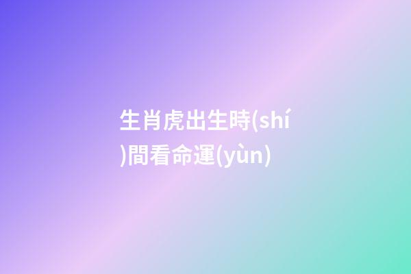 生肖虎出生時(shí)間看命運(yùn)