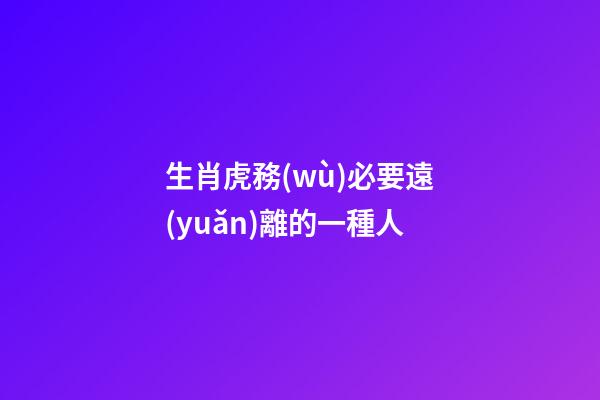 生肖虎務(wù)必要遠(yuǎn)離的一種人