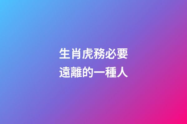 生肖虎務必要遠離的一種人