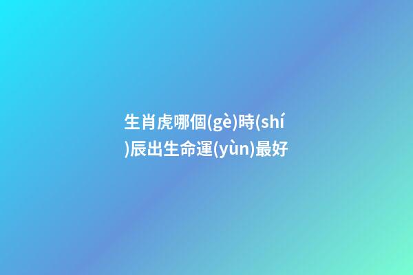 生肖虎哪個(gè)時(shí)辰出生命運(yùn)最好