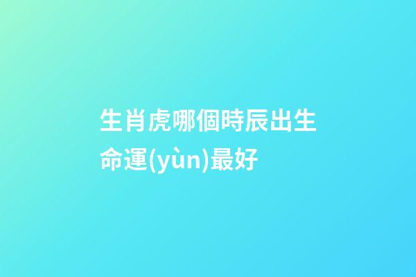 生肖虎哪個時辰出生命運(yùn)最好
