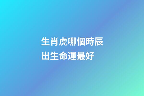 生肖虎哪個時辰出生命運最好