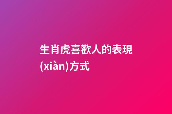生肖虎喜歡人的表現(xiàn)方式