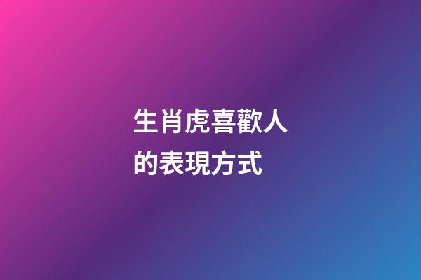 生肖虎喜歡人的表現方式
