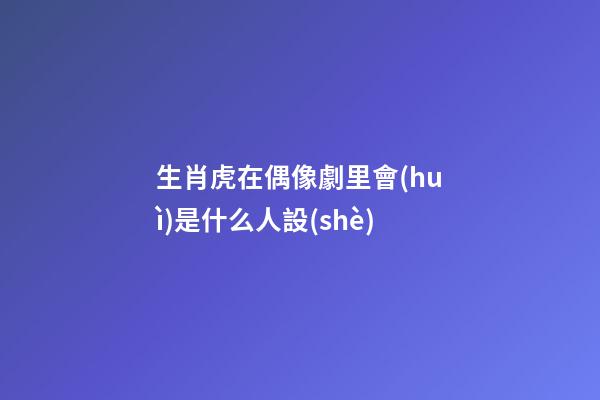 生肖虎在偶像劇里會(huì)是什么人設(shè)