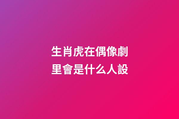 生肖虎在偶像劇里會是什么人設