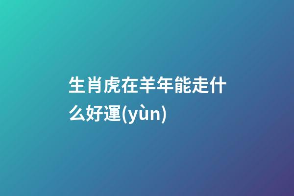 生肖虎在羊年能走什么好運(yùn)