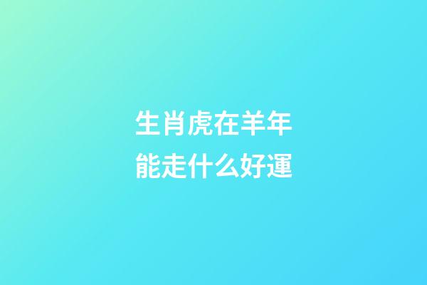 生肖虎在羊年能走什么好運