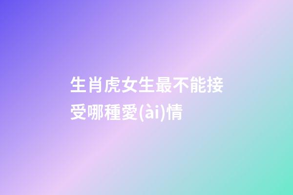 生肖虎女生最不能接受哪種愛(ài)情