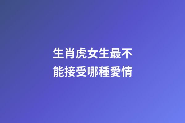 生肖虎女生最不能接受哪種愛情