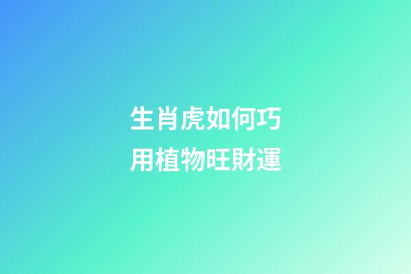 生肖虎如何巧用植物旺財運