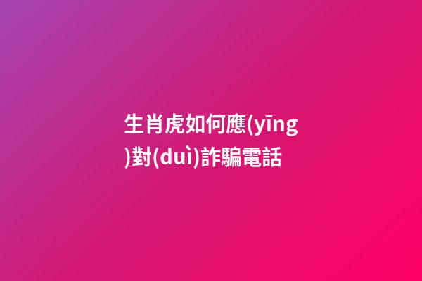 生肖虎如何應(yīng)對(duì)詐騙電話