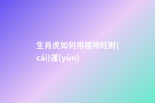 生肖虎如何用植物旺財(cái)運(yùn)