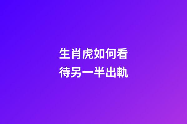生肖虎如何看待另一半出軌