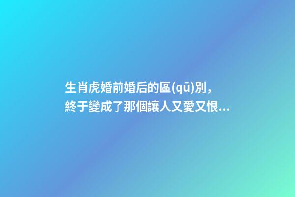 生肖虎婚前婚后的區(qū)別，終于變成了那個讓人又愛又恨的摳腳大漢