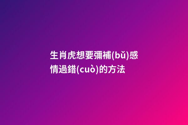 生肖虎想要彌補(bǔ)感情過錯(cuò)的方法