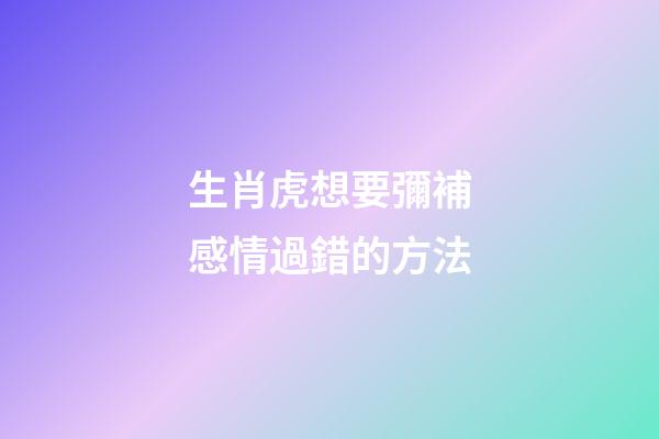生肖虎想要彌補感情過錯的方法