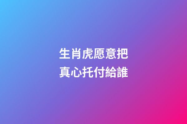 生肖虎愿意把真心托付給誰