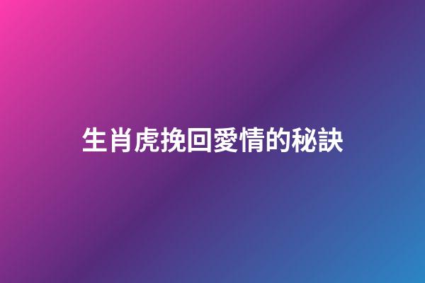 生肖虎挽回愛情的秘訣