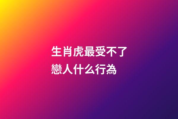 生肖虎最受不了戀人什么行為
