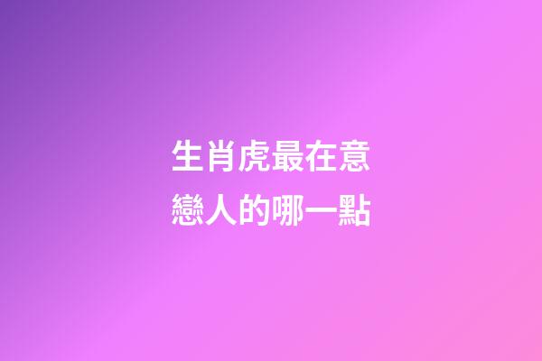 生肖虎最在意戀人的哪一點