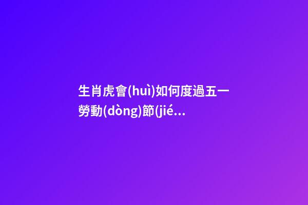 生肖虎會(huì)如何度過五一勞動(dòng)節(jié)