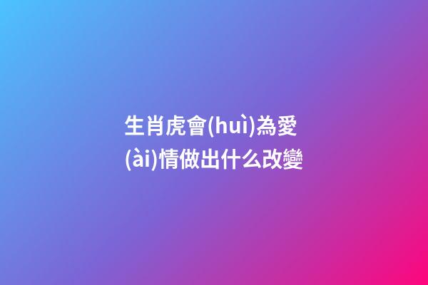生肖虎會(huì)為愛(ài)情做出什么改變
