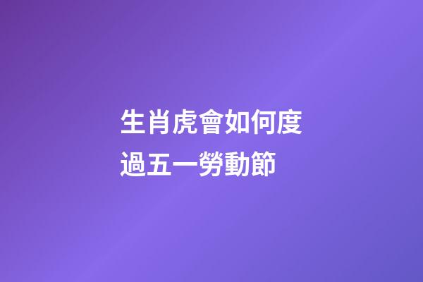 生肖虎會如何度過五一勞動節