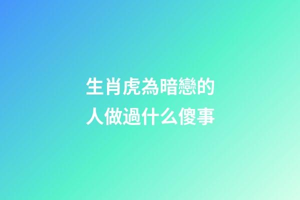生肖虎為暗戀的人做過什么傻事