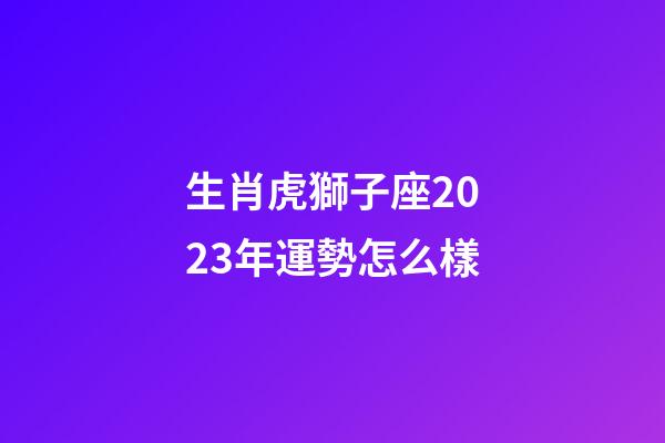 生肖虎獅子座2023年運勢怎么樣-第1張-星座運勢-玄機派