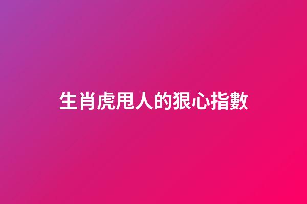 生肖虎甩人的狠心指數