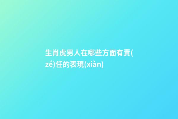 生肖虎男人在哪些方面有責(zé)任的表現(xiàn)