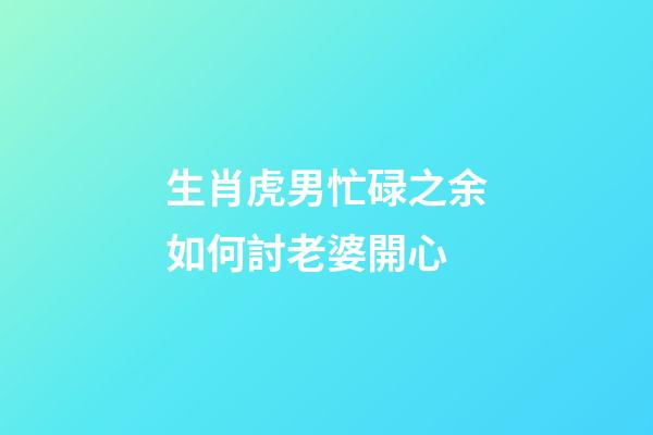生肖虎男忙碌之余如何討老婆開心
