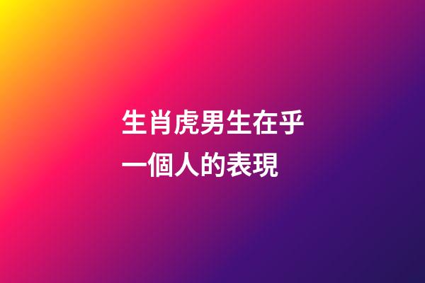生肖虎男生在乎一個人的表現