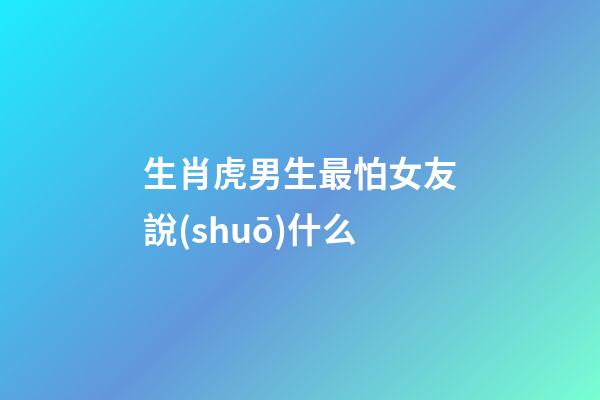生肖虎男生最怕女友說(shuō)什么