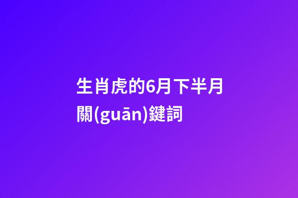 生肖虎的6月下半月關(guān)鍵詞