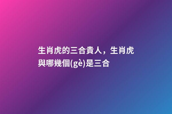 生肖虎的三合貴人，生肖虎與哪幾個(gè)是三合
