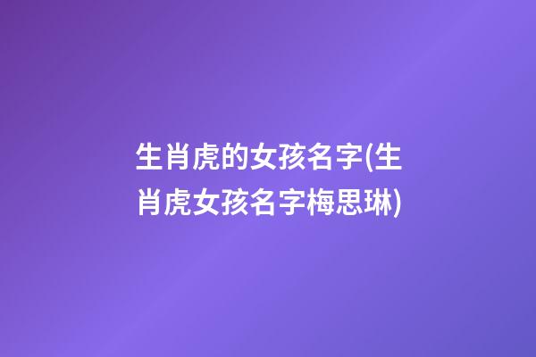 生肖虎的女孩名字(生肖虎女孩名字梅思琳)